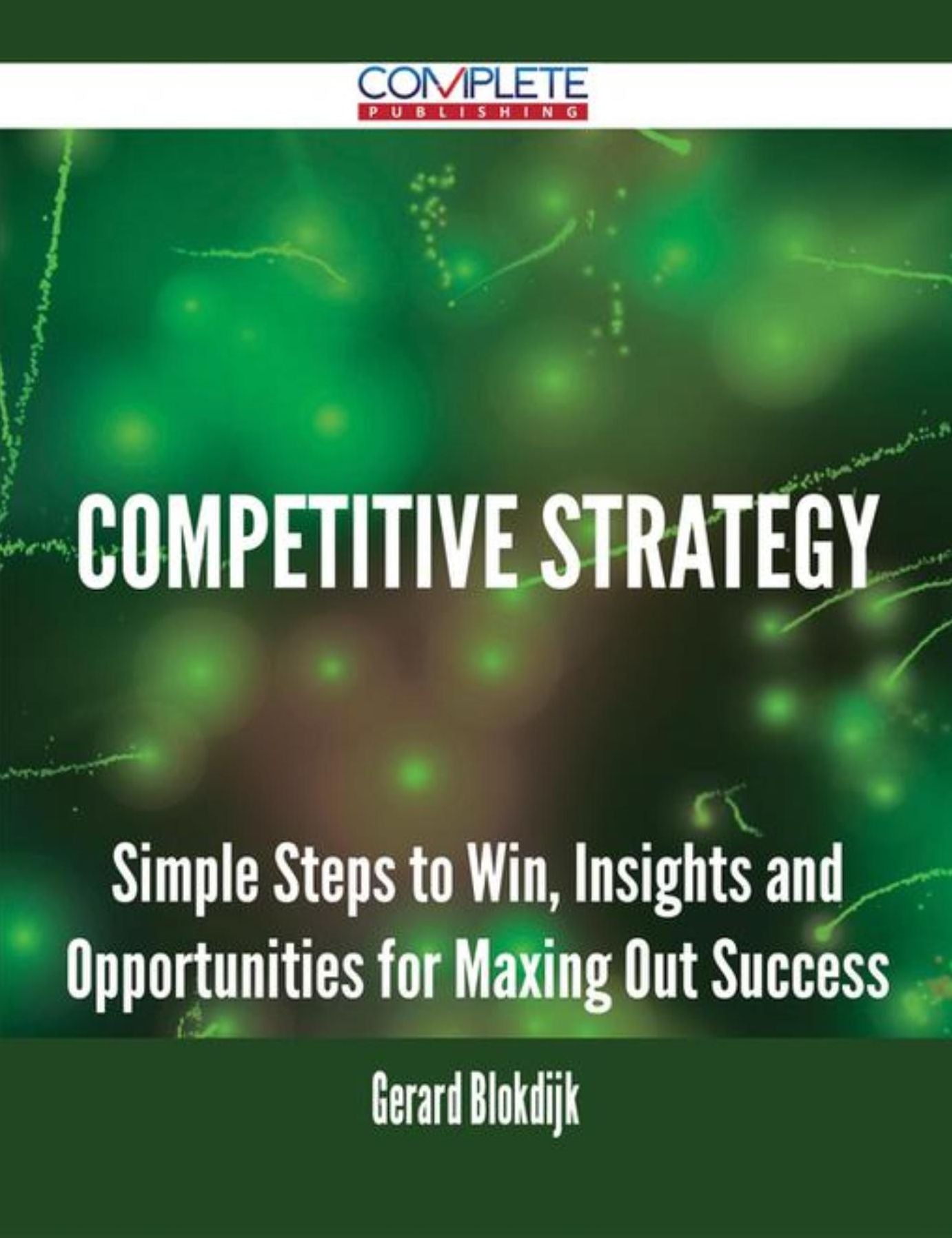 Competitive Strategy - Simple Steps to Win, Insights and Opportunities for Maxing Out Success
