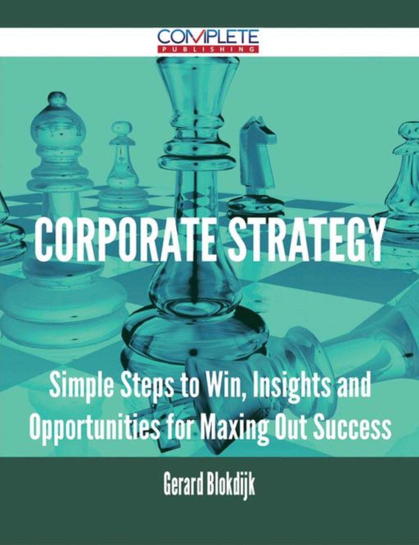 Corporate Strategy - Simple Steps to Win, Insights and Opportunities for Maxing Out Success