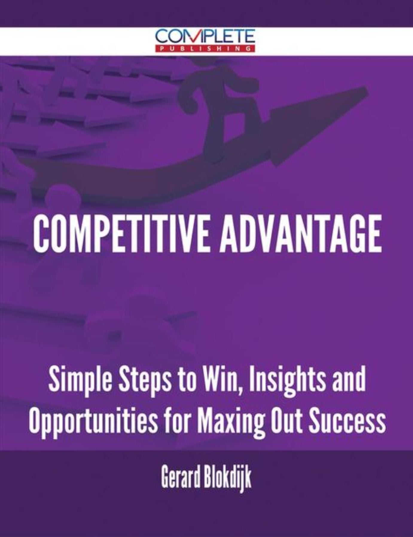 Competitive Advantage - Simple Steps to Win, Insights and Opportunities for Maxing Out Success