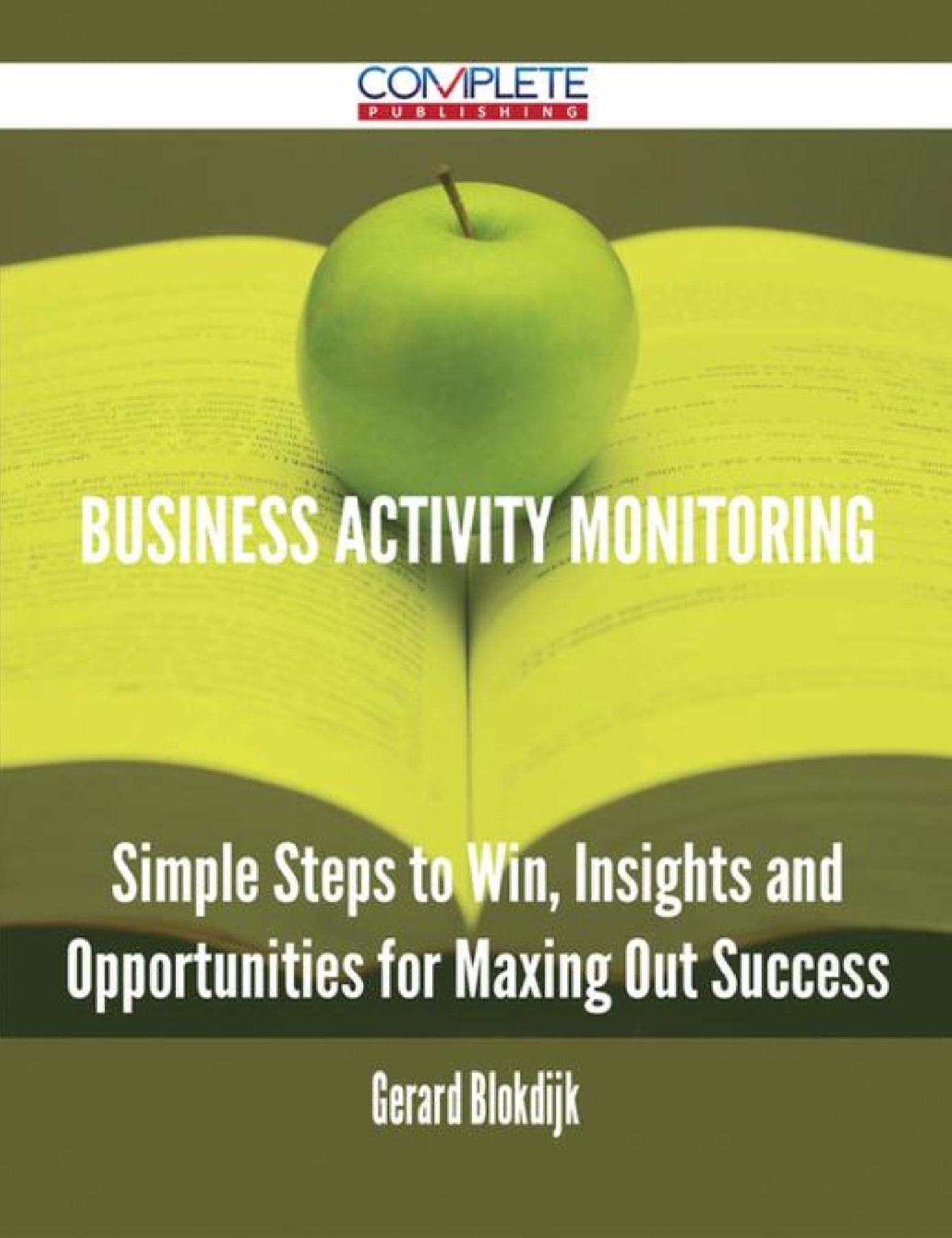 Business Activity Monitoring - Simple Steps to Win, Insights and Opportunities for Maxing Out Success