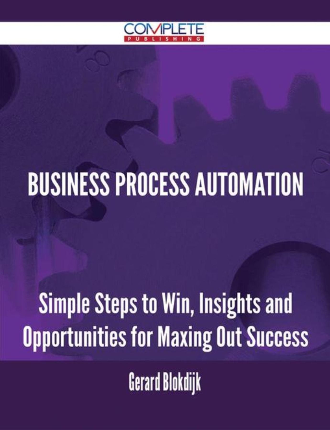 Business Process Automation - Simple Steps to Win, Insights and Opportunities for Maxing Out Success