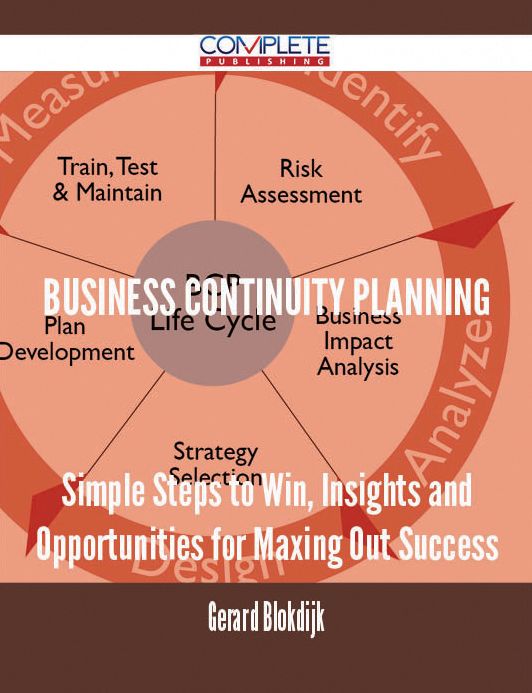 Business Continuity Planning - Simple Steps to Win, Insights and Opportunities for Maxing Out Success