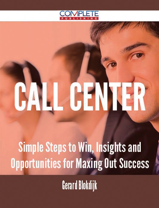 Call Center - Simple Steps to Win, Insights and Opportunities for Maxing Out Success