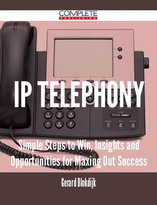 IP Telephony - Simple Steps to Win, Insights and Opportunities for Maxing Out Success