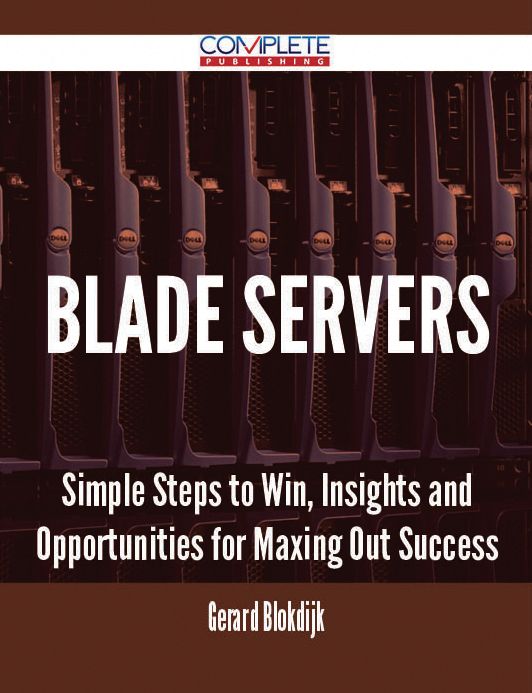 Blade Servers - Simple Steps to Win, Insights and Opportunities for Maxing Out Success