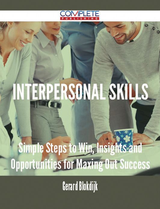 Interpersonal Skills - Simple Steps to Win, Insights and Opportunities for Maxing Out Success