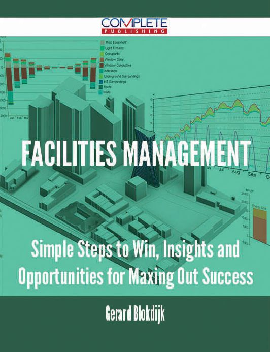 Facilities Management - Simple Steps to Win, Insights and Opportunities for Maxing Out Success