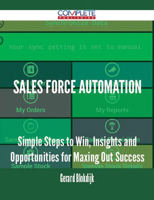 Sales Force Automation - Simple Steps to Win, Insights and Opportunities for Maxing Out Success