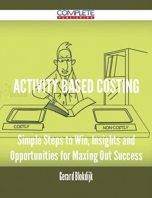 Activity Based Costing - Simple Steps to Win, Insights and Opportunities for Maxing Out Success