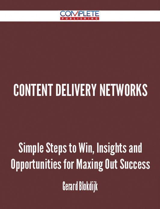 Content Delivery Networks - Simple Steps to Win, Insights and Opportunities for Maxing Out Success