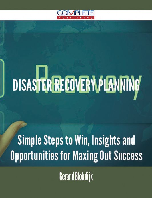 Disaster Recovery Planning - Simple Steps to Win, Insights and Opportunities for Maxing Out Success