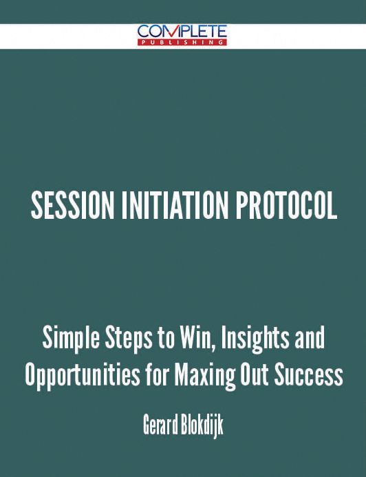 Session Initiation Protocol - Simple Steps to Win, Insights and Opportunities for Maxing Out Success
