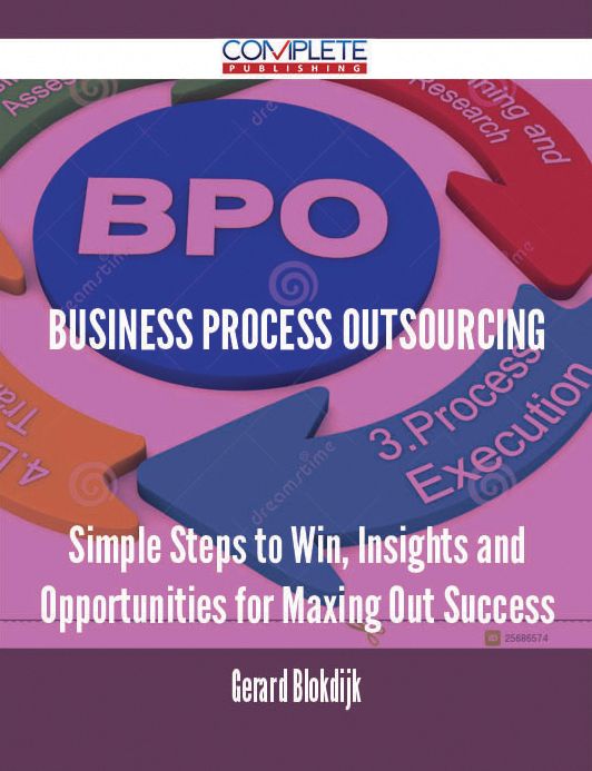 Business Process Outsourcing - Simple Steps to Win, Insights and Opportunities for Maxing Out Success