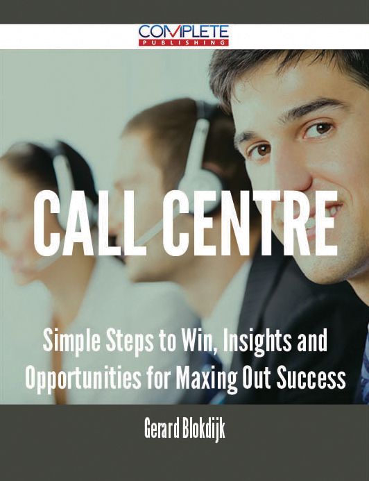 Call Centre - Simple Steps to Win, Insights and Opportunities for Maxing Out Success