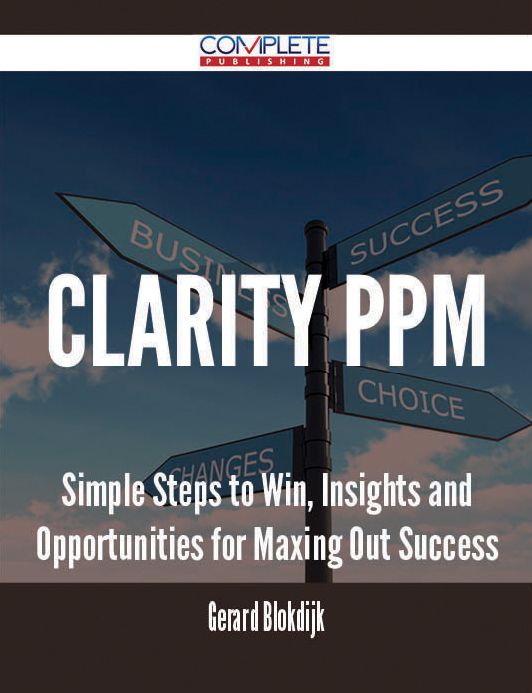 Clarity PPM - Simple Steps to Win, Insights and Opportunities for Maxing Out Success