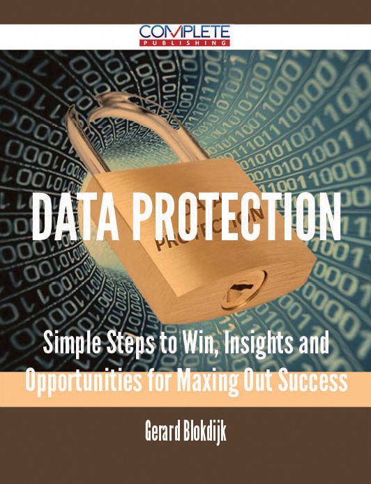 Data Protection - Simple Steps to Win, Insights and Opportunities for Maxing Out Success