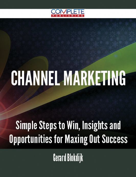 Channel Marketing - Simple Steps to Win, Insights and Opportunities for Maxing Out Success