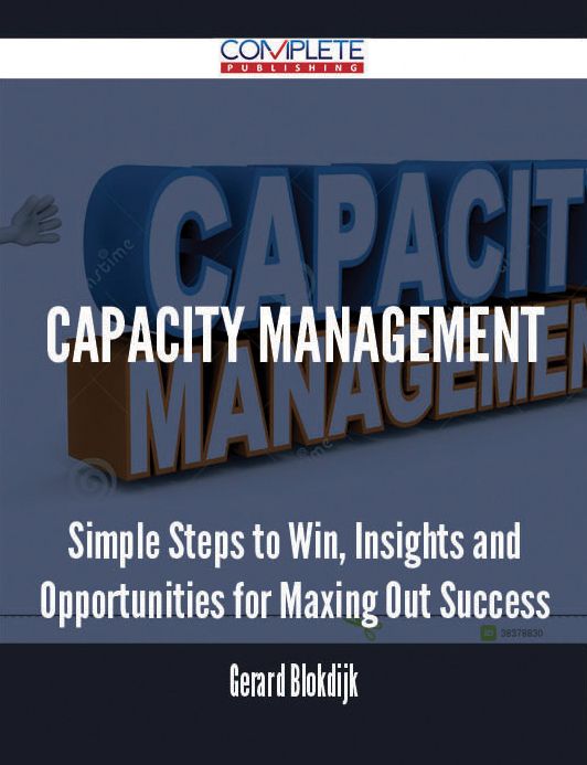 Capacity Management - Simple Steps to Win, Insights and Opportunities for Maxing Out Success