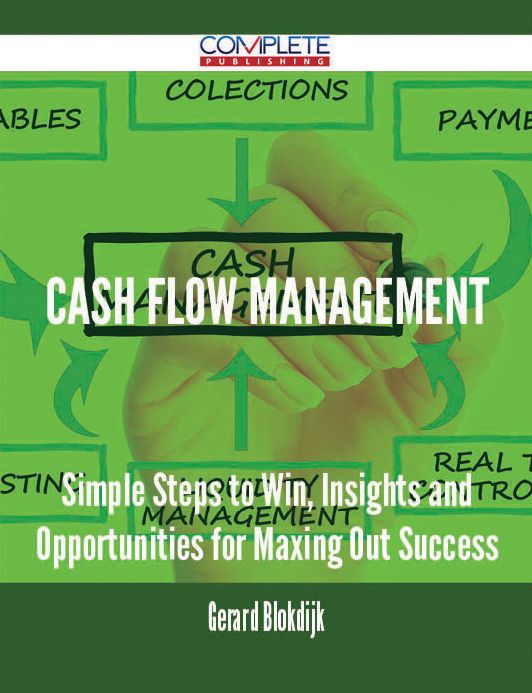 Cash Flow Management - Simple Steps to Win, Insights and Opportunities for Maxing Out Success
