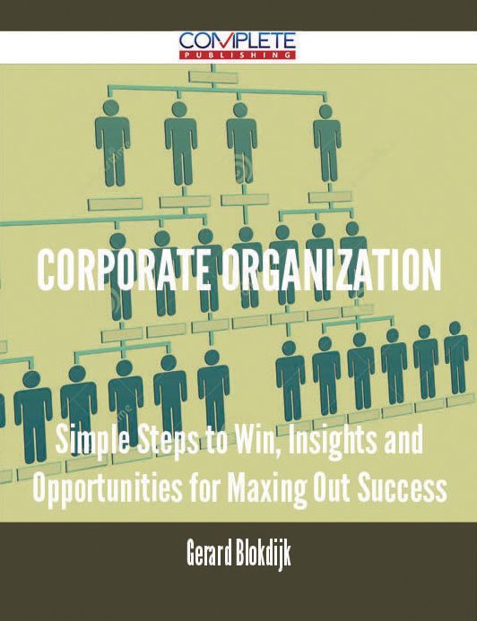 Corporate Organization - Simple Steps to Win, Insights and Opportunities for Maxing Out Success