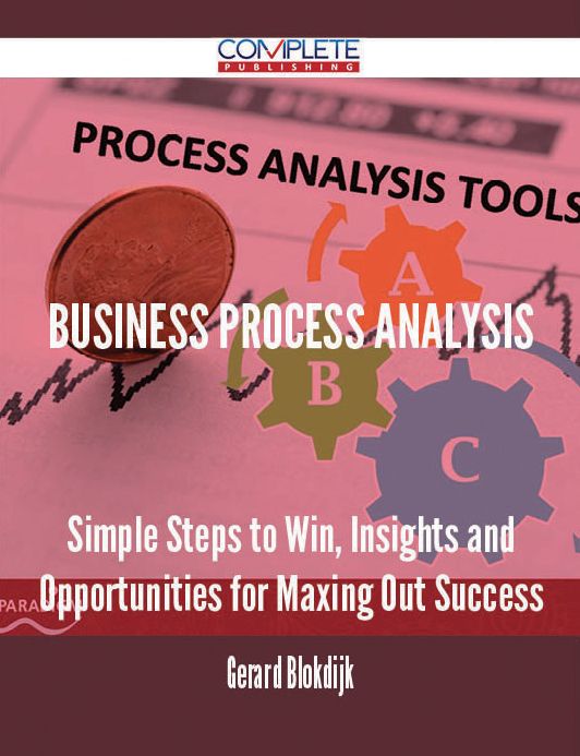 Business Process Analysis - Simple Steps to Win, Insights and Opportunities for Maxing Out Success