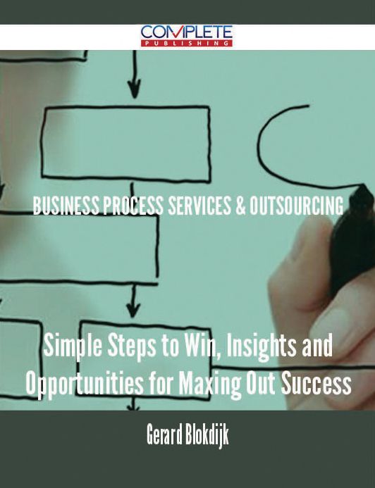 Business Process Services & Outsourcing - Simple Steps to Win, Insights and Opportunities for Maxing Out Success