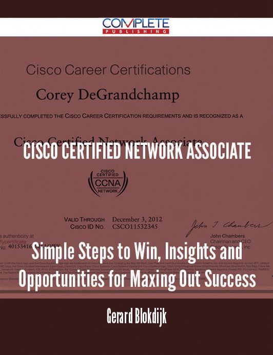 Cisco Certified Network Associate - Simple Steps to Win, Insights and Opportunities for Maxing Out Success