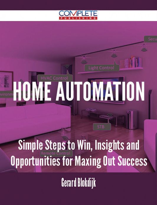 Home Automation - Simple Steps to Win, Insights and Opportunities for Maxing Out Success