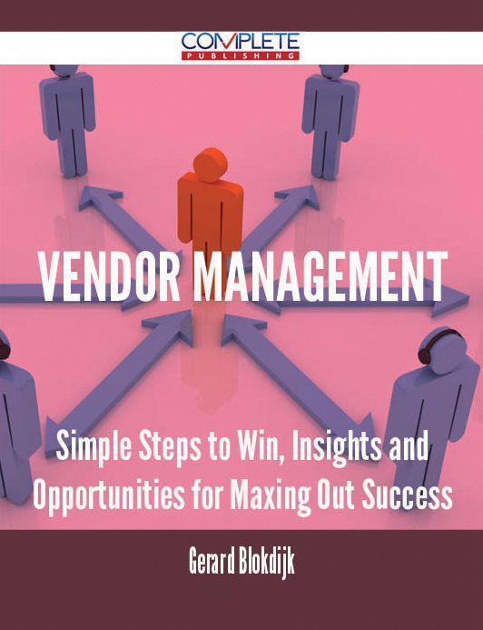 Vendor Management - Simple Steps to Win, Insights and Opportunities for Maxing Out Success