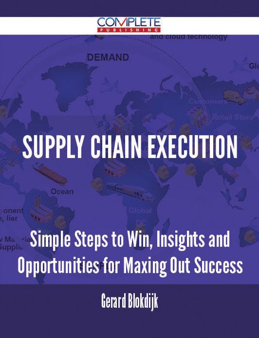 Supply Chain Execution - Simple Steps to Win, Insights and Opportunities for Maxing Out Success
