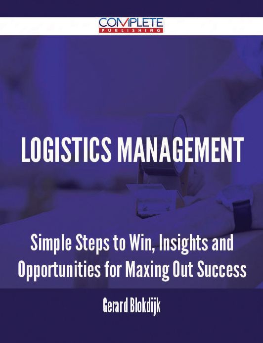 Logistics Management - Simple Steps to Win, Insights and Opportunities for Maxing Out Success