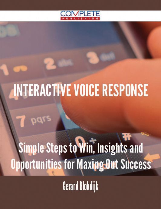 Interactive Voice Response - Simple Steps to Win, Insights and Opportunities for Maxing Out Success