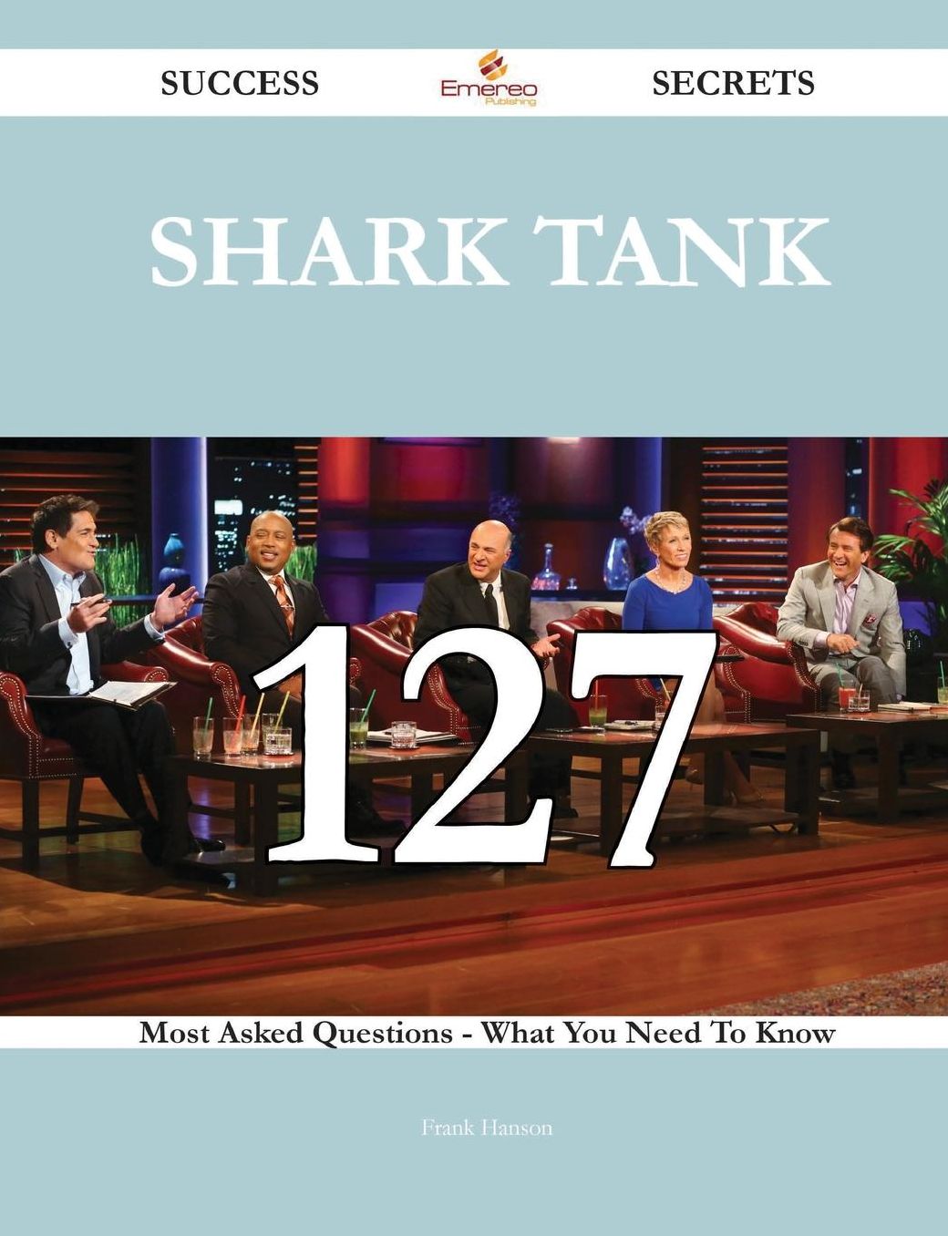 Shark Tank 127 Success Secrets - 127 Most Asked Questions On Shark Tank - What You Need To Know