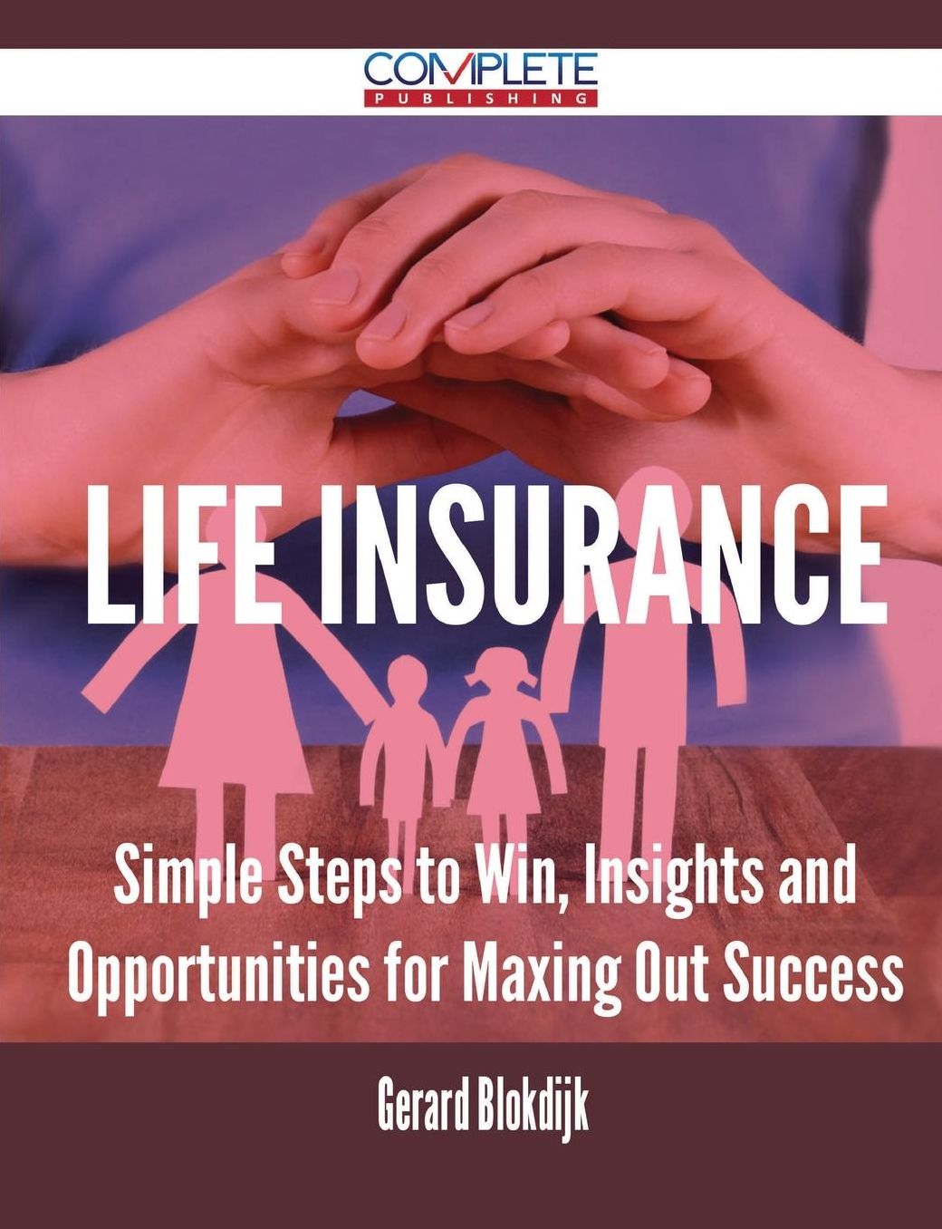Life Insurance - Simple Steps to Win, Insights and Opportunities for Maxing Out Success
