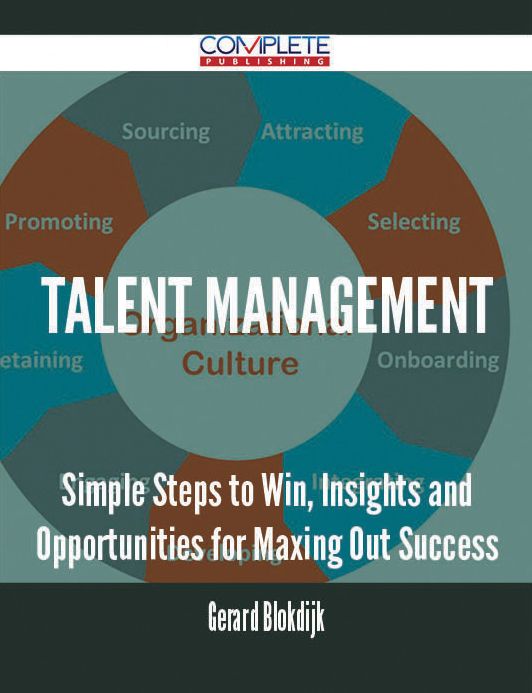 Talent Management - Simple Steps to Win, Insights and Opportunities for Maxing Out Success
