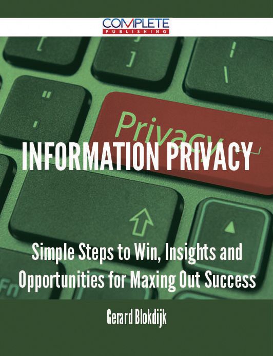 Information Privacy - Simple Steps to Win, Insights and Opportunities for Maxing Out Success