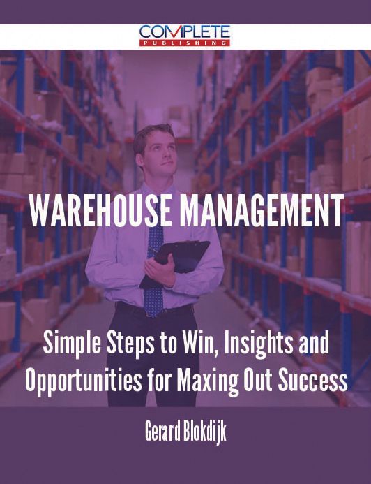 Warehouse Management - Simple Steps to Win, Insights and Opportunities for Maxing Out Success