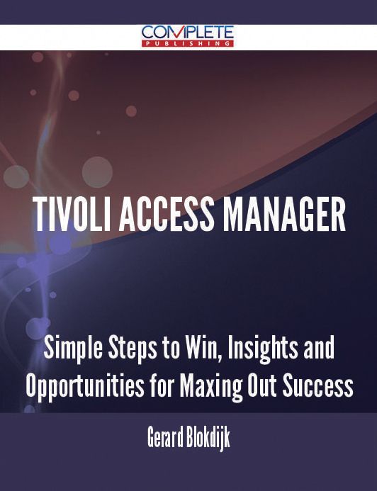 Tivoli Access Manager - Simple Steps to Win, Insights and Opportunities for Maxing Out Success