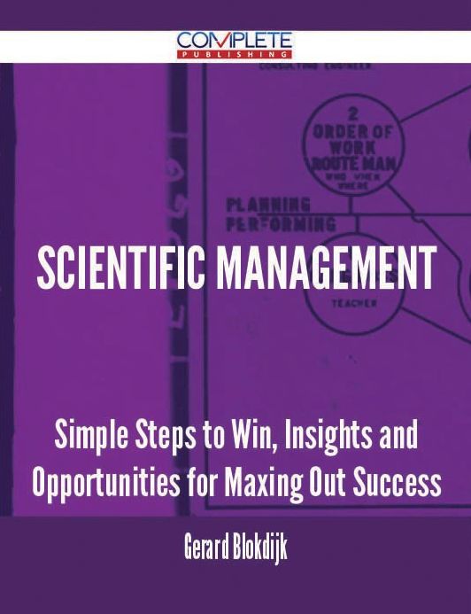Scientific Management - Simple Steps to Win, Insights and Opportunities for Maxing Out Success