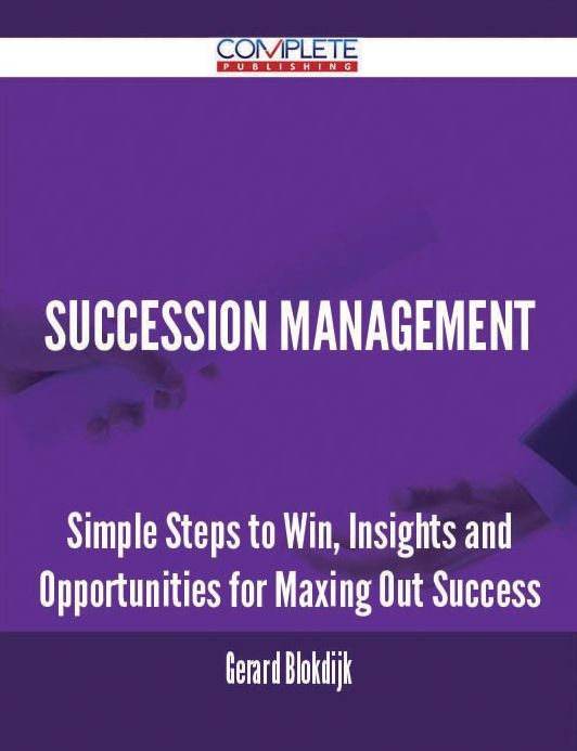 Succession Management - Simple Steps to Win, Insights and Opportunities for Maxing Out Success