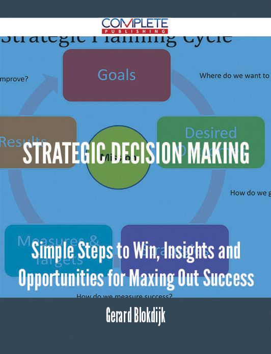 Strategic Decision Making - Simple Steps to Win, Insights and Opportunities for Maxing Out Success