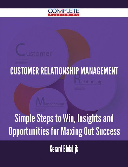 Customer Relationship Management - Simple Steps to Win, Insights and Opportunities for Maxing Out Success