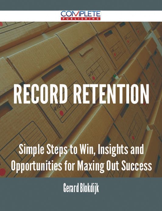 Record Retention - Simple Steps to Win, Insights and Opportunities for Maxing Out Success