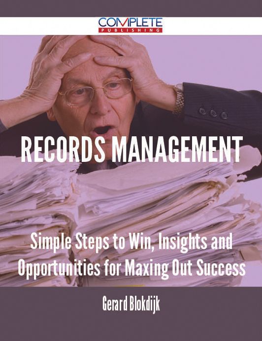 Records Management - Simple Steps to Win, Insights and Opportunities for Maxing Out Success