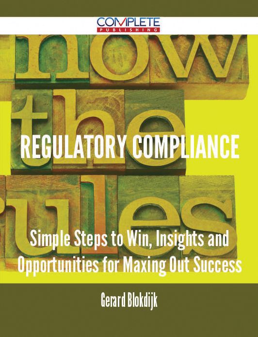 Regulatory Compliance - Simple Steps to Win, Insights and Opportunities for Maxing Out Success