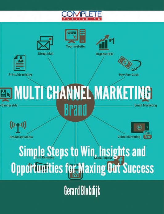 Multi Channel Marketing - Simple Steps to Win, Insights and Opportunities for Maxing Out Success