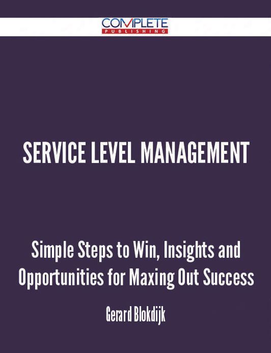 Service Level Management - Simple Steps to Win, Insights and Opportunities for Maxing Out Success