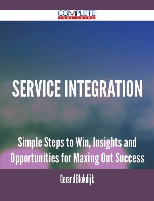 Service Integration - Simple Steps to Win, Insights and Opportunities for Maxing Out Success