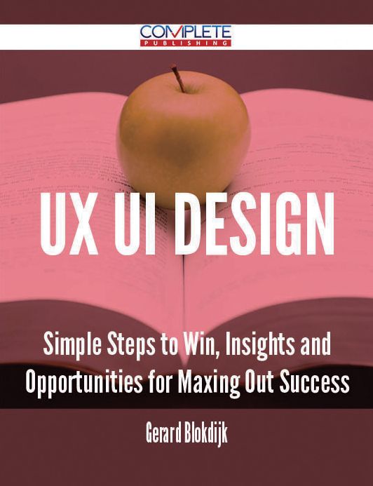 Ux Ui Design - Simple Steps to Win, Insights and Opportunities for Maxing Out Success