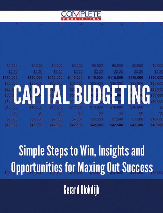 Capital Budgeting - Simple Steps to Win, Insights and Opportunities for Maxing Out Success